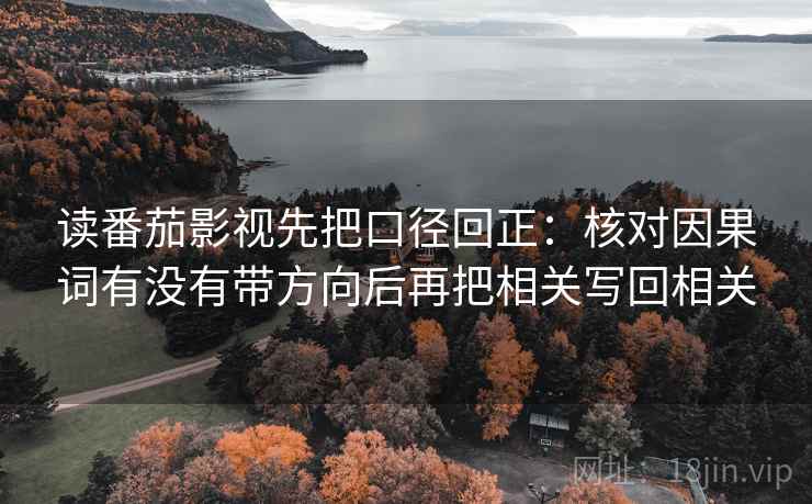 读番茄影视先把口径回正：核对因果词有没有带方向后再把相关写回相关