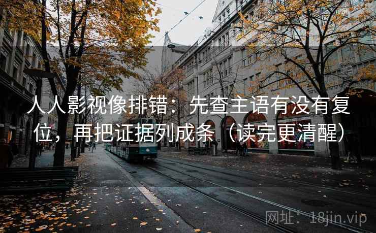 人人影视像排错：先查主语有没有复位，再把证据列成条（读完更清醒）