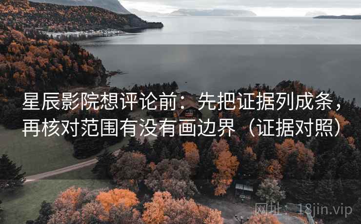 星辰影院想评论前:先把证据列成条,再核对范围有没有画边界(证据对照) 星辰影院想评论前:先把证据列成条,再核对范围有没有画边界(证据对照)