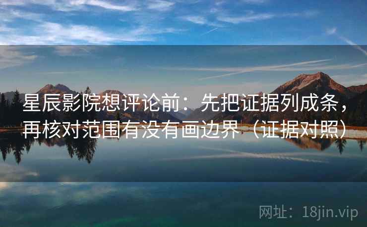 星辰影院想评论前:先把证据列成条,再核对范围有没有画边界(证据对照) 星辰影院想评论前:先把证据列成条,再核对范围有没有画边界(证据对照)