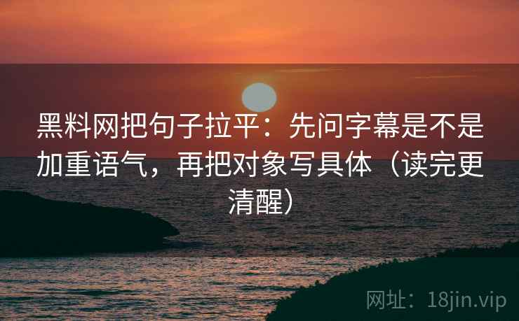 黑料网把句子拉平:先问字幕是不是加重语气,再把对象写具体(读完更清醒) 黑料网把句子拉平:先问字幕是不是加重语气,再把对象写具体(读完更清醒)