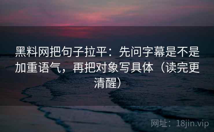 黑料网把句子拉平:先问字幕是不是加重语气,再把对象写具体(读完更清醒) 黑料网把句子拉平:先问字幕是不是加重语气,再把对象写具体(读完更清醒)