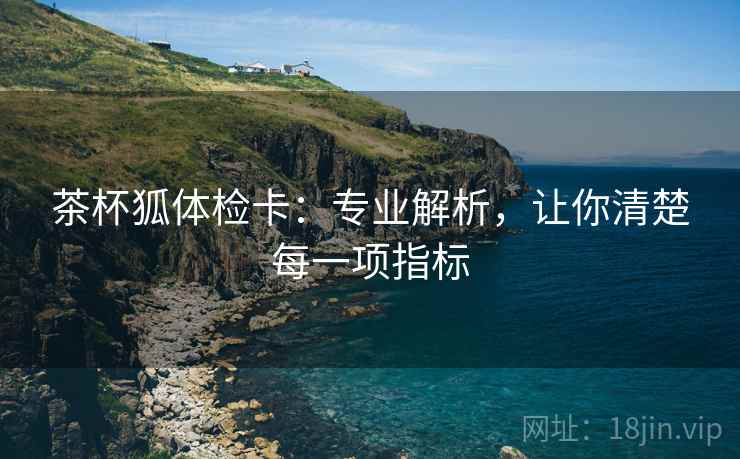 茶杯狐体检卡:专业解析,让你清楚每一项指标 茶杯狐体检卡:专业解析,让你清楚每一项指标