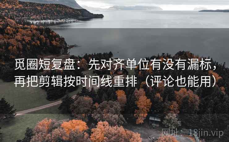 觅圈短复盘:先对齐单位有没有漏标,再把剪辑按时间线重排(评论也能用) 觅圈短复盘:先对齐单位有没有漏标,再把剪辑按时间线重排(评论也能用)