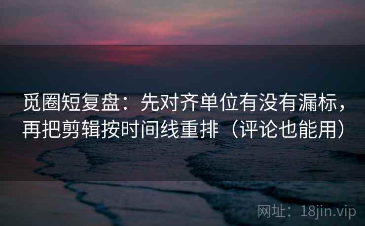 觅圈短复盘:先对齐单位有没有漏标,再把剪辑按时间线重排(评论也能用) 觅圈短复盘:先对齐单位有没有漏标,再把剪辑按时间线重排(评论也能用)