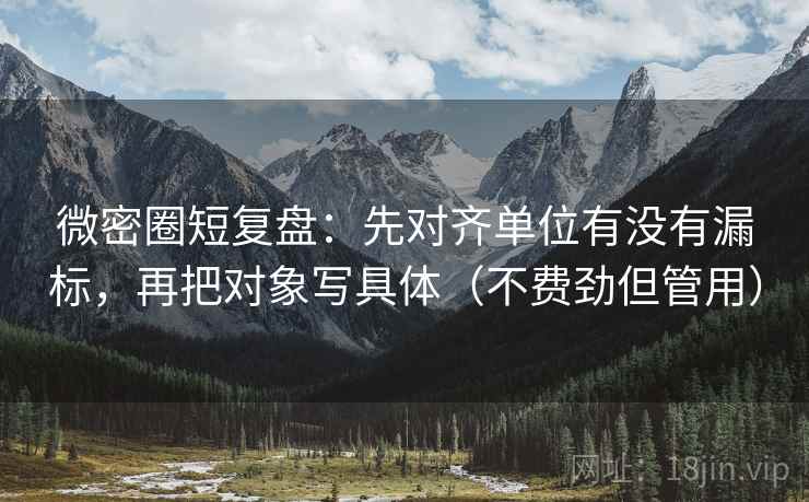 微密圈短复盘：先对齐单位有没有漏标，再把对象写具体（不费劲但管用）