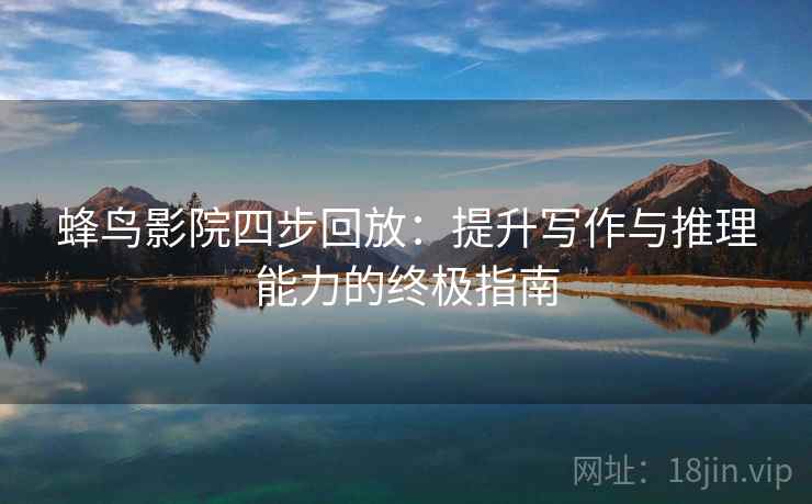 蜂鸟影院四步回放：提升写作与推理能力的终极指南