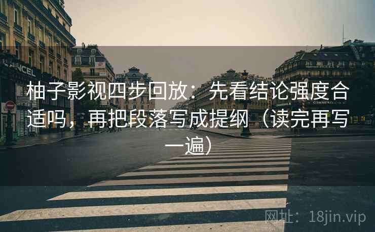 柚子影视四步回放：先看结论强度合适吗，再把段落写成提纲（读完再写一遍）