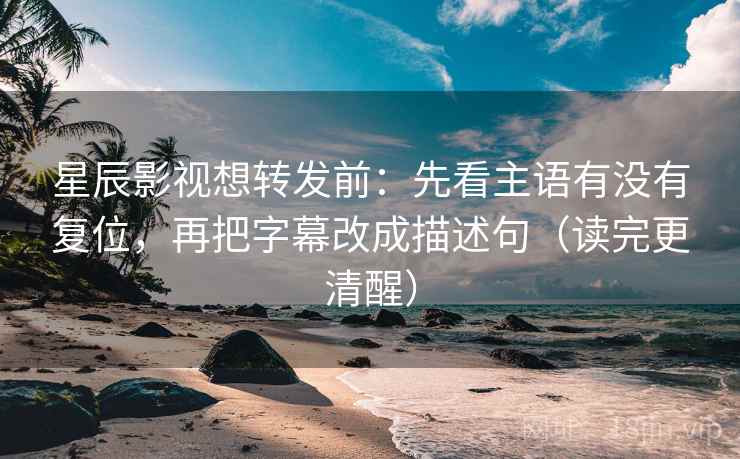 星辰影视想转发前：先看主语有没有复位，再把字幕改成描述句（读完更清醒）