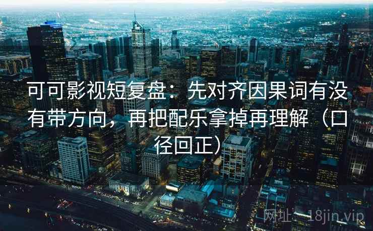 可可影视短复盘：先对齐因果词有没有带方向，再把配乐拿掉再理解（口径回正）