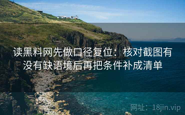 读黑料网先做口径复位：核对截图有没有缺语境后再把条件补成清单