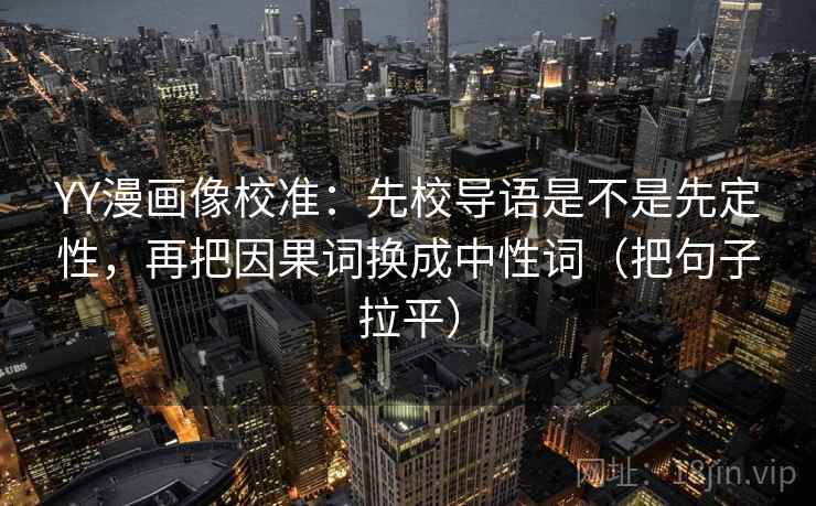 YY漫画像校准：先校导语是不是先定性，再把因果词换成中性词（把句子拉平）