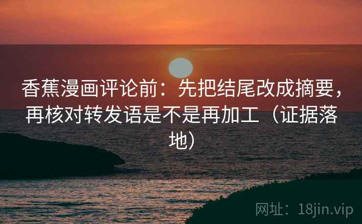 香蕉漫画评论前：先把结尾改成摘要，再核对转发语是不是再加工（证据落地）