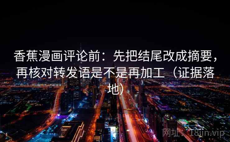 香蕉漫画评论前：先把结尾改成摘要，再核对转发语是不是再加工（证据落地）
