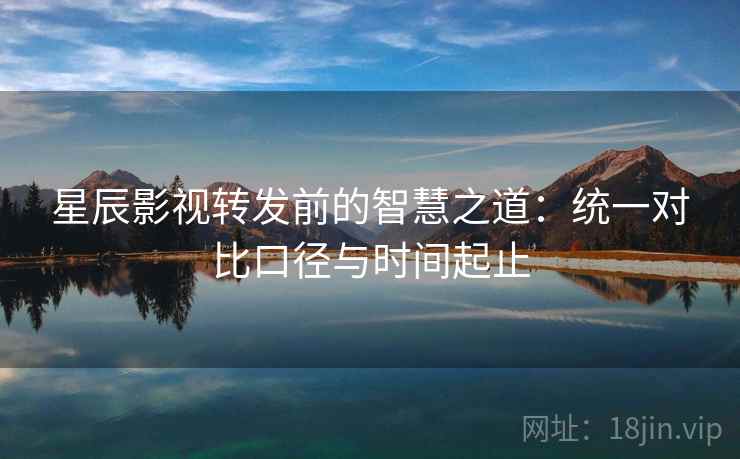 星辰影视转发前的智慧之道：统一对比口径与时间起止