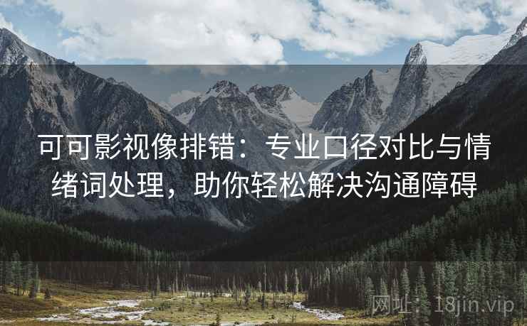 可可影视像排错：专业口径对比与情绪词处理，助你轻松解决沟通障碍