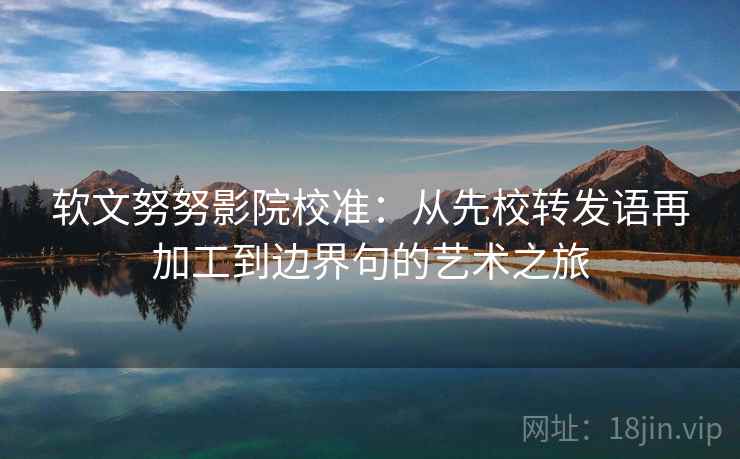 软文努努影院校准：从先校转发语再加工到边界句的艺术之旅